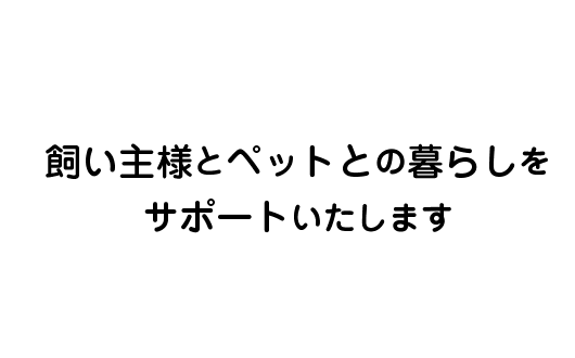 飼い主様とペットとの暮らしをサポートいたします